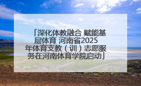 深化体教融合 赋能基层体育 河南省2025年体育支教（训）志愿服务在河南体育学院启动